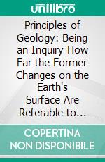 Principles of Geology: Being an Inquiry How Far the Former Changes on the Earth's Surface Are Referable to Causes Now in Operation. E-book. Formato PDF ebook