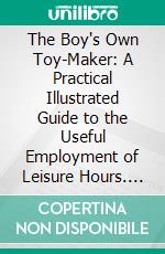 The Boy's Own Toy-Maker: A Practical Illustrated Guide to the Useful Employment of Leisure Hours. E-book. Formato PDF ebook