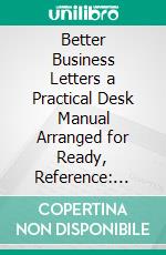 Better Business Letters a Practical Desk Manual Arranged for Ready, Reference: With Illustrative Examples of Sales Letters, Follow-Up, Complaint, and Collection Letters. E-book. Formato PDF ebook