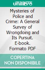 Mysteries of Police and Crime: A General Survey of Wrongdoing and Its Pursuit. E-book. Formato PDF ebook