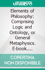 Elements of Philosophy: Comprising Logic and Ontology, or General Metaphysics. E-book. Formato PDF ebook