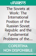 The Soviets at Work: The International Position of the Russian Soviet Republic and the Fundamental Problems of the Socialist Revolution. E-book. Formato PDF ebook