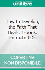 How to Develop, the Faith That Heals. E-book. Formato PDF ebook