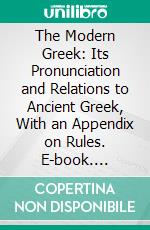 The Modern Greek: Its Pronunciation and Relations to Ancient Greek, With an Appendix on Rules. E-book. Formato PDF ebook