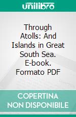 Through Atolls: And Islands in Great South Sea. E-book. Formato PDF ebook di Frederick J. Moss