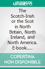 The Scotch-Irish or the Scot in North Britain, North Ireland, and North America. E-book. Formato PDF ebook