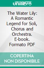 The Water Lily: A Romantic Legend for Soli, Chorus and Orchestra. E-book. Formato PDF ebook di Joseph Bennett