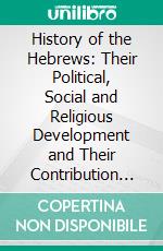 History of the Hebrews: Their Political, Social and Religious Development and Their Contribution to World Betterment. E-book. Formato PDF ebook di Frank Knight Sanders