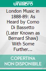 London Music in 1888-89: As Heard by Corno Di Bassetto (Later Known as Bernard Shaw) With Some Further Autobiographical Particulars. E-book. Formato PDF ebook