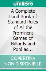 A Complete Hand-Book of Standard Rules of All the Prominent Games of Billiards and Pool as Practiced by Great Professionals and Other Leading Players in All Parts of the World. E-book. Formato PDF ebook di Brunswick Corporation