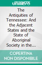 The Antiquities of Tennessee: And the Adjacent States and the State of Aboriginal Society in the Scale of Civilization Represented by Them, a Series of Historical and Ethnological Studies. E-book. Formato PDF ebook