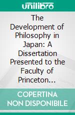 The Development of Philosophy in Japan: A Dissertation Presented to the Faculty of Princeton University, in Candidacy for the Degree, of Doctor of Philosophy. E-book. Formato PDF ebook di Tsunezo Kishinami