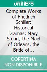 Complete Works of Friedrich Schiller: Historical Dramas; Mary Stuart, the Maid of Orleans, the Bride of Messina. E-book. Formato PDF ebook