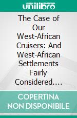 The Case of Our West-African Cruisers: And West-African Settlements Fairly Considered. E-book. Formato PDF