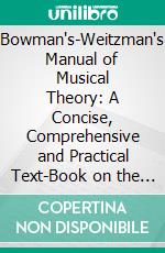 Bowman's-Weitzman's Manual of Musical Theory: A Concise, Comprehensive and Practical Text-Book on the Science of Music. E-book. Formato PDF ebook