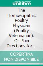 The Homoeopathic Poultry Physician (Poultry Veterinarian): Or Plain Directions for the Homoeopathic Treatment of the Most Common Ailments of Fowls, Ducks, Geese, Turkeys and Pigeons. E-book. Formato PDF ebook