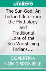 The Sun-God: An Indian Edda From the Mythology and Traditional Lore of the Sun-Worshiping Indians. E-book. Formato PDF ebook
