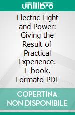 Electric Light and Power: Giving the Result of Practical Experience. E-book. Formato PDF ebook