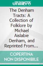 The Denham Tracts: A Collection of Folklore by Michael Aislabie Denham, and Reprinted From the Original Tracts and Pamphlets Printed by Mr. Denham Between 1846 and 1859. E-book. Formato PDF ebook