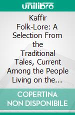 Kaffir Folk-Lore: A Selection From the Traditional Tales, Current Among the People Living on the Eastern Border of the Cape Colony, With Copious Explanatory Notes. E-book. Formato PDF ebook