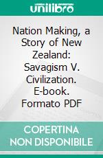 Nation Making, a Story of New Zealand: Savagism V. Civilization. E-book. Formato PDF ebook di J. C. Firth