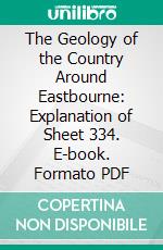 The Geology of the Country Around Eastbourne: Explanation of Sheet 334. E-book. Formato PDF ebook