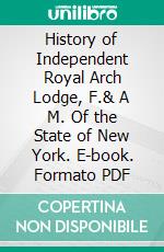 History of Independent Royal Arch Lodge, F.& A M. Of the State of New York. E-book. Formato PDF ebook