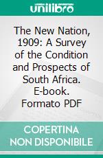 The New Nation, 1909: A Survey of the Condition and Prospects of South Africa. E-book. Formato PDF ebook