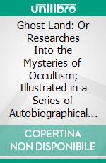 Ghost Land: Or Researches Into the Mysteries of Occultism; Illustrated in a Series of Autobiographical Sketches. E-book. Formato PDF ebook di Emma Hardinge Britten