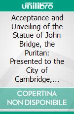 Acceptance and Unveiling of the Statue of John Bridge, the Puritan: Presented to the City of Cambridge, Sept; 20, 1882. E-book. Formato PDF ebook