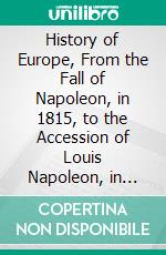 History of Europe, From the Fall of Napoleon, in 1815, to the Accession of Louis Napoleon, in 1852. E-book. Formato PDF ebook di Archibald Alison