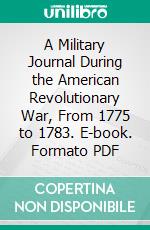 A Military Journal During the American Revolutionary War, From 1775 to 1783. E-book. Formato PDF ebook di James Thacher