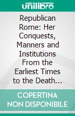 Republican Rome: Her Conquests, Manners and Institutions From the Earliest Times to the Death of Caesar. E-book. Formato PDF ebook