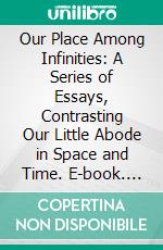 Our Place Among Infinities: A Series of Essays, Contrasting Our Little Abode in Space and Time. E-book. Formato PDF ebook