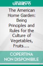 The American Home Garden: Being Principles and Rules for the Culture of Vegetables, Fruits. E-book. Formato PDF ebook di Alexander Watson