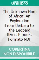 The Unknown Horn of Africa: An Exploration From Berbera to the Leopard River. E-book. Formato PDF ebook