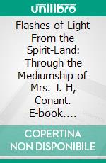 Flashes of Light From the Spirit-Land: Through the Mediumship of Mrs. J. H, Conant. E-book. Formato PDF