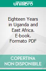 Eighteen Years in Uganda and East Africa. E-book. Formato PDF ebook