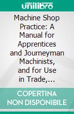 Machine Shop Practice: A Manual for Apprentices and Journeyman Machinists, and for Use in Trade, Industrial and Technical Schools. E-book. Formato PDF ebook