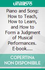 Piano and Song: How to Teach, How to Learn, and How to Form a Judgment of Musical Performances. E-book. Formato PDF ebook