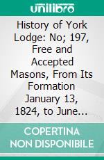 History of York Lodge: No; 197, Free and Accepted Masons, From Its Formation January 13, 1824, to June 7, 1887. E-book. Formato PDF ebook di Thomas Keating