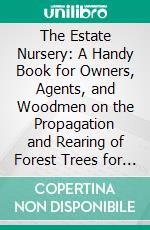 The Estate Nursery: A Handy Book for Owners, Agents, and Woodmen on the Propagation and Rearing of Forest Trees for Planting on Private Estates, Adapted to the New Forestry System. E-book. Formato PDF ebook