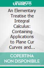 An Elementary Treatise the Integral Calculus: Containing Applications to Plane Cur Curves and Surfaces, With Numerous Examples. E-book. Formato PDF ebook di Benjamin Williamson