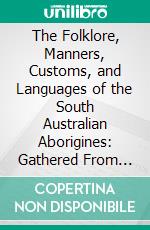 The Folklore, Manners, Customs, and Languages of the South Australian Aborigines: Gathered From Inquiries Made by Authority of South Australian Government. E-book. Formato PDF ebook