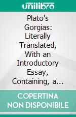 Plato's Gorgias: Literally Translated, With an Introductory Essay, Containing, a Summary of the Argument. E-book. Formato PDF ebook