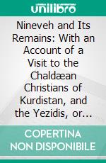 Nineveh and Its Remains: With an Account of a Visit to the Chaldæan Christians of Kurdistan, and the Yezidis, or Devil-Worshippers; And an Enquiry Into the Manners and Arts of the Ancient Assyrians. E-book. Formato PDF ebook di Austen Henry Layard