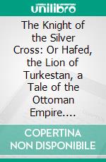 The Knight of the Silver Cross: Or Hafed, the Lion of Turkestan, a Tale of the Ottoman Empire. E-book. Formato PDF ebook di Edgar William Davies