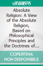 Absolute Religion: A View of the Absolute Religion, Based on Philosophical Principles and the Doctrines of the Bible. E-book. Formato PDF ebook