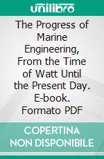 The Progress of Marine Engineering, From the Time of Watt Until the Present Day. E-book. Formato PDF ebook