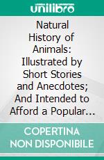 Natural History of Animals: Illustrated by Short Stories and Anecdotes; And Intended to Afford a Popular View of the Linnaean System of Arrangement, for the Use of Schools. E-book. Formato PDF ebook di William Bingley